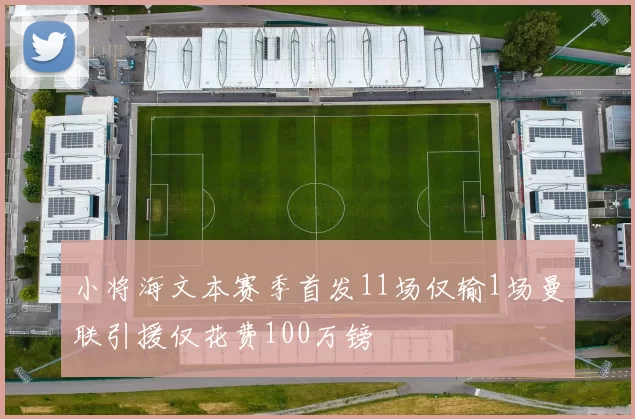 小将海文本赛季首发11场仅输1场曼联引援仅花费100万镑