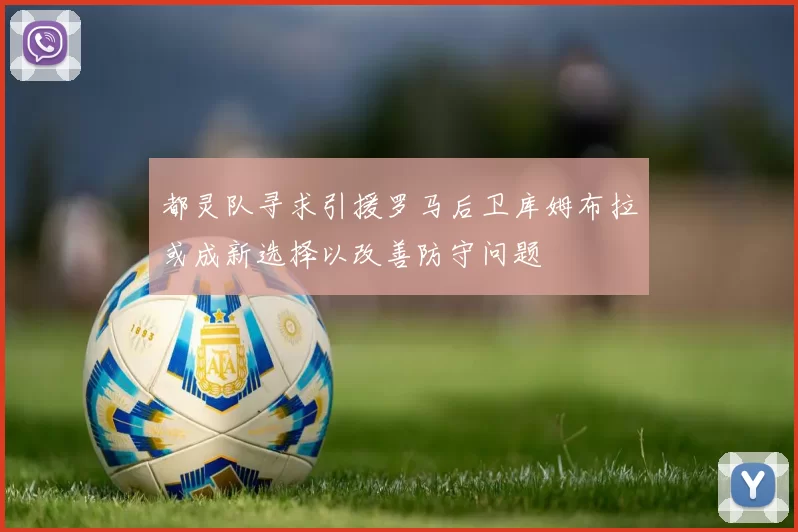 都灵队寻求引援罗马后卫库姆布拉或成新选择以改善防守问题