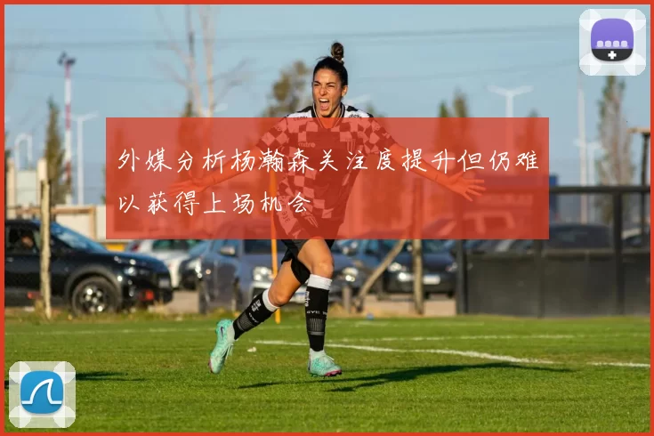 外媒分析杨瀚森关注度提升但仍难以获得上场机会