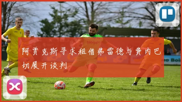 阿贾克斯寻求租借弗雷德与费内巴切展开谈判