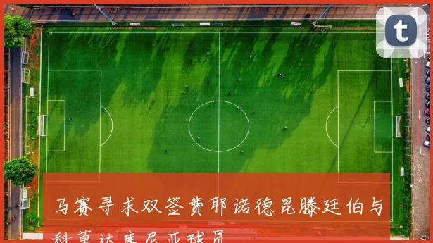 马赛寻求双签费耶诺德昆滕廷伯与科莫达库尼亚球员