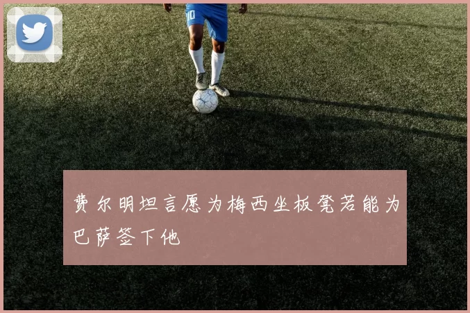 费尔明坦言愿为梅西坐板凳若能为巴萨签下他