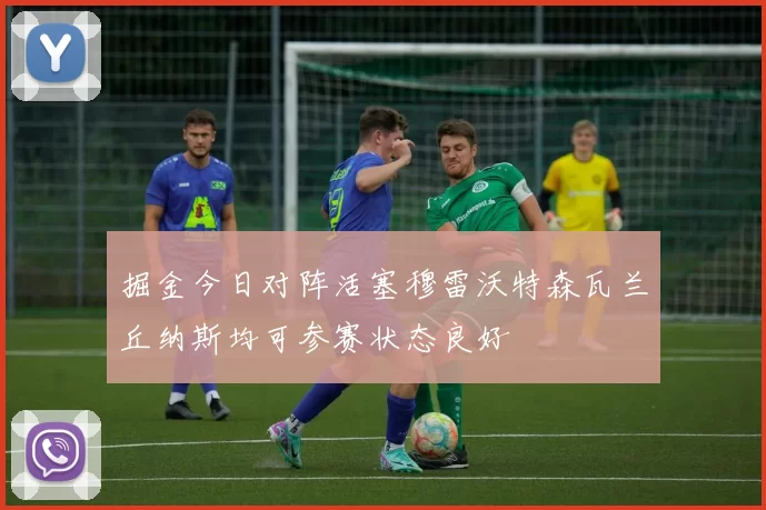 掘金今日对阵活塞穆雷沃特森瓦兰丘纳斯均可参赛状态良好